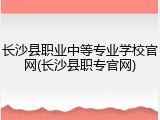 长沙县职业中等专业学校官网(长沙县职专官网)