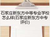 石家庄新东方中等专业学校怎么样(石家庄新东方中专评价)