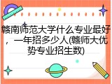 赣南师范大学什么专业最好，一年招多少人(赣师大优势专业招生数)