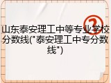 山东泰安理工中等专业学校分数线("泰安理工中专分数线")