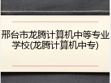邢台市龙腾计算机中等专业学校(龙腾计算机中专)