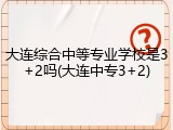 大连综合中等专业学校是3+2吗(大连中专3+2)