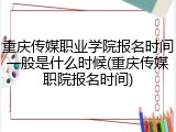 重庆传媒职业学院报名时间一般是什么时候(重庆传媒职院报名时间)