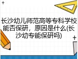 长沙幼儿师范高等专科学校能否保研，原因是什么(长沙幼专能保研吗)