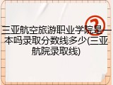 三亚航空旅游职业学院是一本吗录取分数线多少(三亚航院录取线)