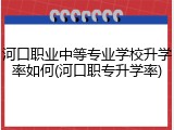 河口职业中等专业学校升学率如何(河口职专升学率)
