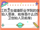 江苏卫生健康职业学院的创始人是谁，前身是什么(苏卫创始人及前身)