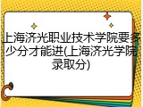 上海济光职业技术学院要多少分才能进(上海济光学院录取分)