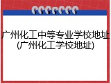 广州化工中等专业学校地址(广州化工学校地址)