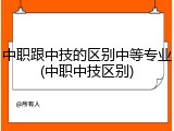 中职跟中技的区别中等专业(中职中技区别)