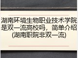 湖南环境生物职业技术学院是双一流高校吗，简单介绍(湖南职院非双一流)