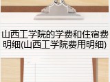 山西工学院的学费和住宿费明细(山西工学院费用明细)