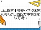 山西四方中等专业学校国家认可吗("山西四方中专国家认可吗")