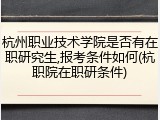 杭州职业技术学院是否有在职研究生,报考条件如何(杭职院在职研条件)