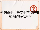 新疆职业中等专业学校住宿(新疆职专住宿)