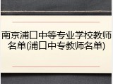 南京浦口中等专业学校教师名单(浦口中专教师名单)