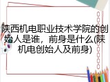 陕西机电职业技术学院的创始人是谁，前身是什么(陕机电创始人及前身)