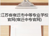 江苏省宿迁市中等专业学校官网(宿迁中专官网)