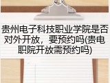 贵州电子科技职业学院是否对外开放，要预约吗(贵电职院开放需预约吗)