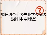 揭阳综合中等专业学校周边(揭阳中专附近)