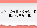 兴化中等专业学校专科中职招生(兴化中专招生)