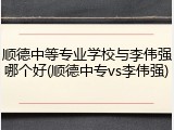 顺德中等专业学校与李伟强哪个好(顺德中专vs李伟强)