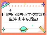 中山市中等专业学校官网招生(中山中专招生)