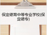 保定德育中等专业学校(保定德专)