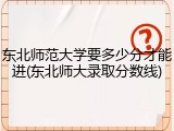 东北师范大学要多少分才能进(东北师大录取分数线)