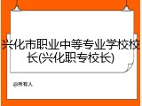 兴化市职业中等专业学校校长(兴化职专校长)