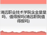 清远职业技术学院含金量量吗，值得报吗(清远职院值得报吗)
