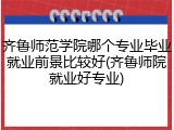 齐鲁师范学院哪个专业毕业就业前景比较好(齐鲁师院就业好专业)