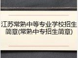 江苏常熟中等专业学校招生简章(常熟中专招生简章)