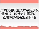 广西交通职业技术学院录取通知书一般什么时候发(广西交院通知书发放时间)
