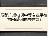 成都广播电视中等专业学校官网(成都电专官网)