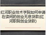 红河职业技术学院如何申请在读间的创业无息贷款(红河职院创业贷款)