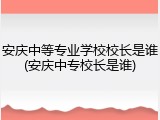 安庆中等专业学校校长是谁(安庆中专校长是谁)