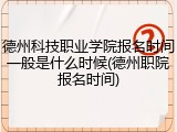 德州科技职业学院报名时间一般是什么时候(德州职院报名时间)