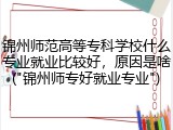 锦州师范高等专科学校什么专业就业比较好，原因是啥("锦州师专好就业专业")