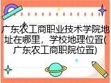 广东农工商职业技术学院地址在哪里，学校地理位置(广东农工商职院位置)