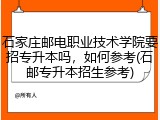 石家庄邮电职业技术学院要招专升本吗，如何参考(石邮专升本招生参考)