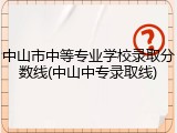 中山市中等专业学校录取分数线(中山中专录取线)