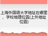 上海外国语大学地址在哪里，学校地理位置(上外地址位置)