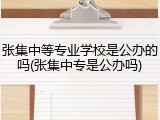 张集中等专业学校是公办的吗(张集中专是公办吗)