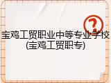 宝鸡工贸职业中等专业学校(宝鸡工贸职专)