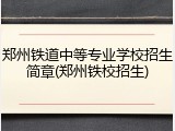 郑州铁道中等专业学校招生简章(郑州铁校招生)