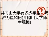 井冈山大学有多少学生，师资力量如何(井冈山大学师生规模)