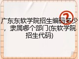 广东东软学院招生编码多少，隶属哪个部门(东软学院招生代码)