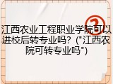 江西农业工程职业学院可以进校后转专业吗？("江西农院可转专业吗")
