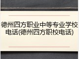 德州四方职业中等专业学校电话(德州四方职校电话)